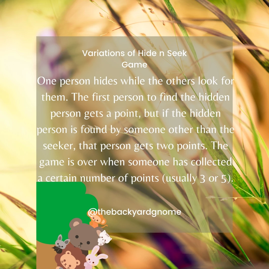 One person hides while the others look for them. The first person to find the hidden person gets a point, but if the hidden person is found by someone other than the seeker, that person gets two points. The game is over when someone has collected a certain number of points (usually 3 or 5).