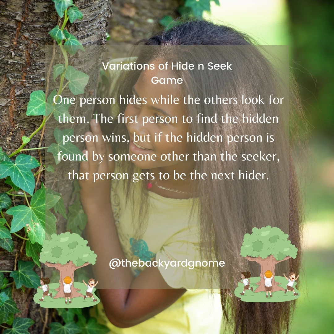 One person hides while the others look for them. The first person to find the hidden person wins, but if the hidden person is found by someone other than the seeker, that person gets to be the next hider.