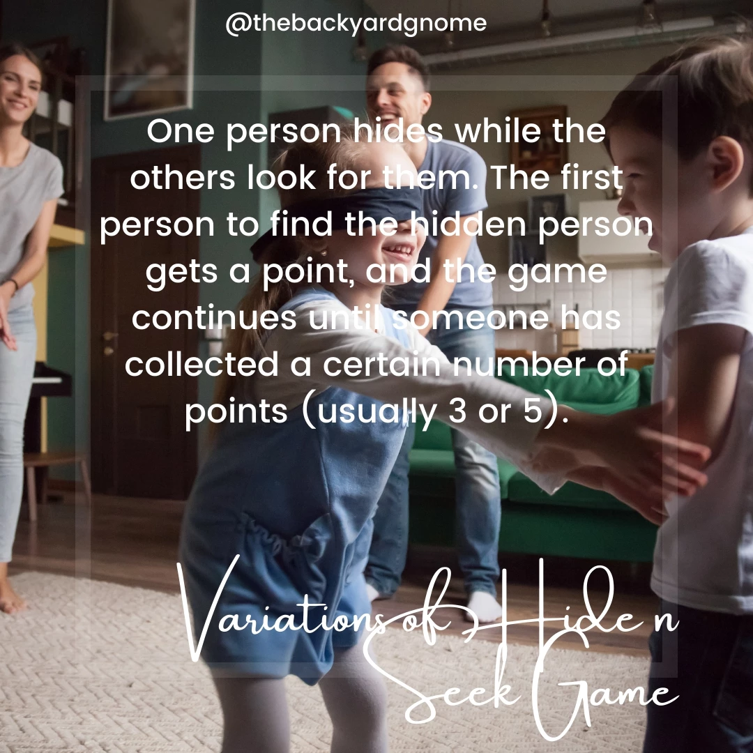 One person hides while the others look for them. The first person to find the hidden person gets a point, and the game continues until someone has collected a certain number of points (usually 3 or 5).